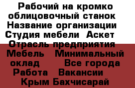 Рабочий на кромко-облицовочный станок › Название организации ­ Студия мебели «Аскет» › Отрасль предприятия ­ Мебель › Минимальный оклад ­ 1 - Все города Работа » Вакансии   . Крым,Бахчисарай